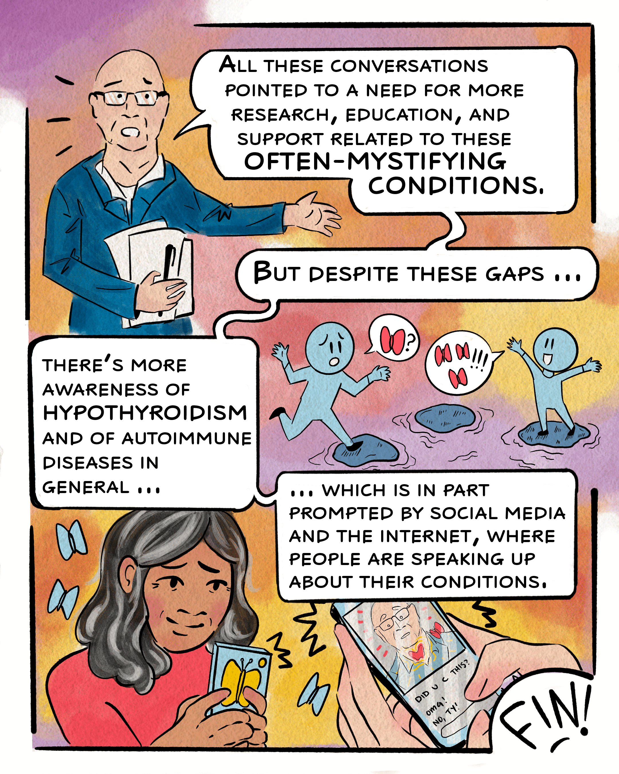 The final page of the comic starts with a drawing of Miller, who says, “all these conversations pointed to a need for more research, education, and support related to these often-mystifying conditions. But despite these gaps, there’s more awareness of hypothyroidism and of autoimmune diseases in general … which is in part prompted by social media and the internet, where people are speaking up about their conditions.” A drawing of two figures jumping over steppingstones is in the center panel, while two women exchange a text of this comic at the bottom of the page.