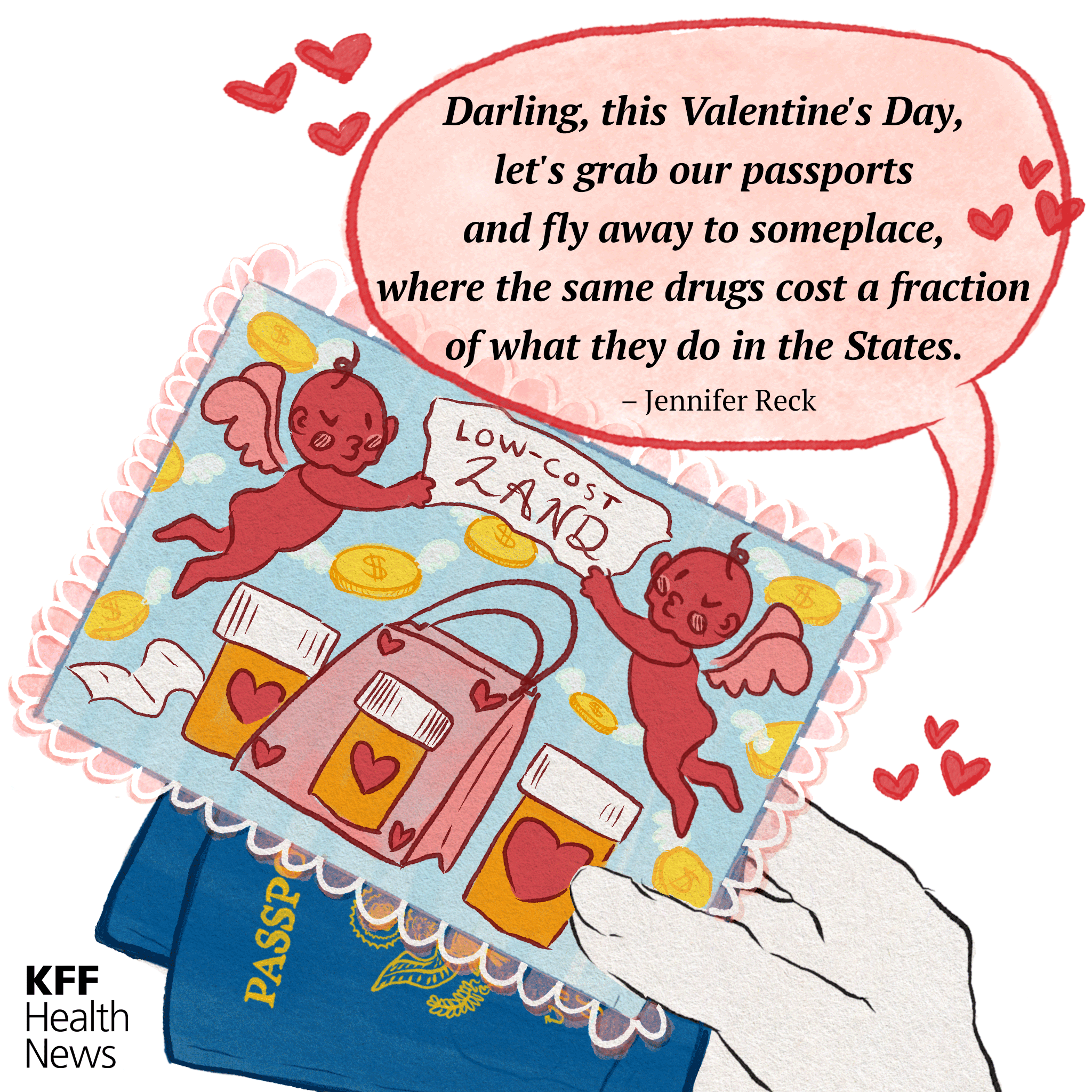 A colorful cartoon drawing shows a hand holding a postcard. The postcard image is of a banner reading “LOW-COST LAND” and being held by two cherry-red Cupids. Below the Cupids are prescription bottles and a shopping bag decorated with hearts. Gold coins with wings decorate the background. Two U.S. passports are visible tucked behind the postcard. A speech bubble coming from the person holding the card and passports reads, “Darling, this Valentine’s Day / let’s grab our passports / and fly away to someplace, / where the same drugs cost a fraction / of what they do in the States.”
