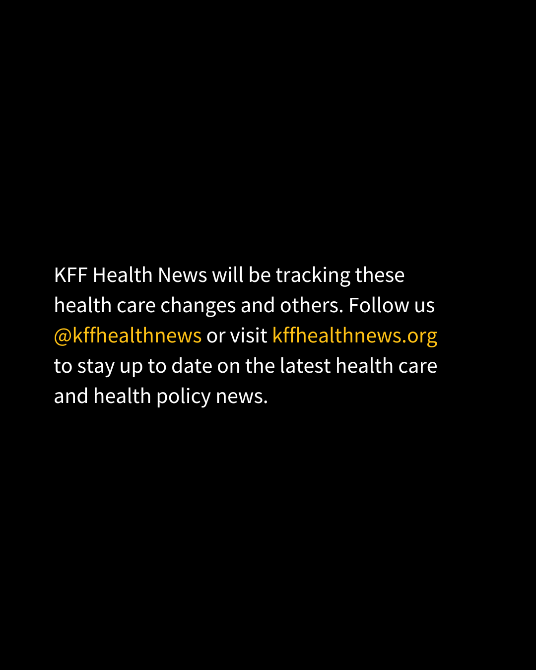 The final slide of text reads, "KFF Health News will be tracking these health care changes and others. Follow us @kffhealthnews or visit kffhealthnews.org to stay up to date on the latest health care and policy news."