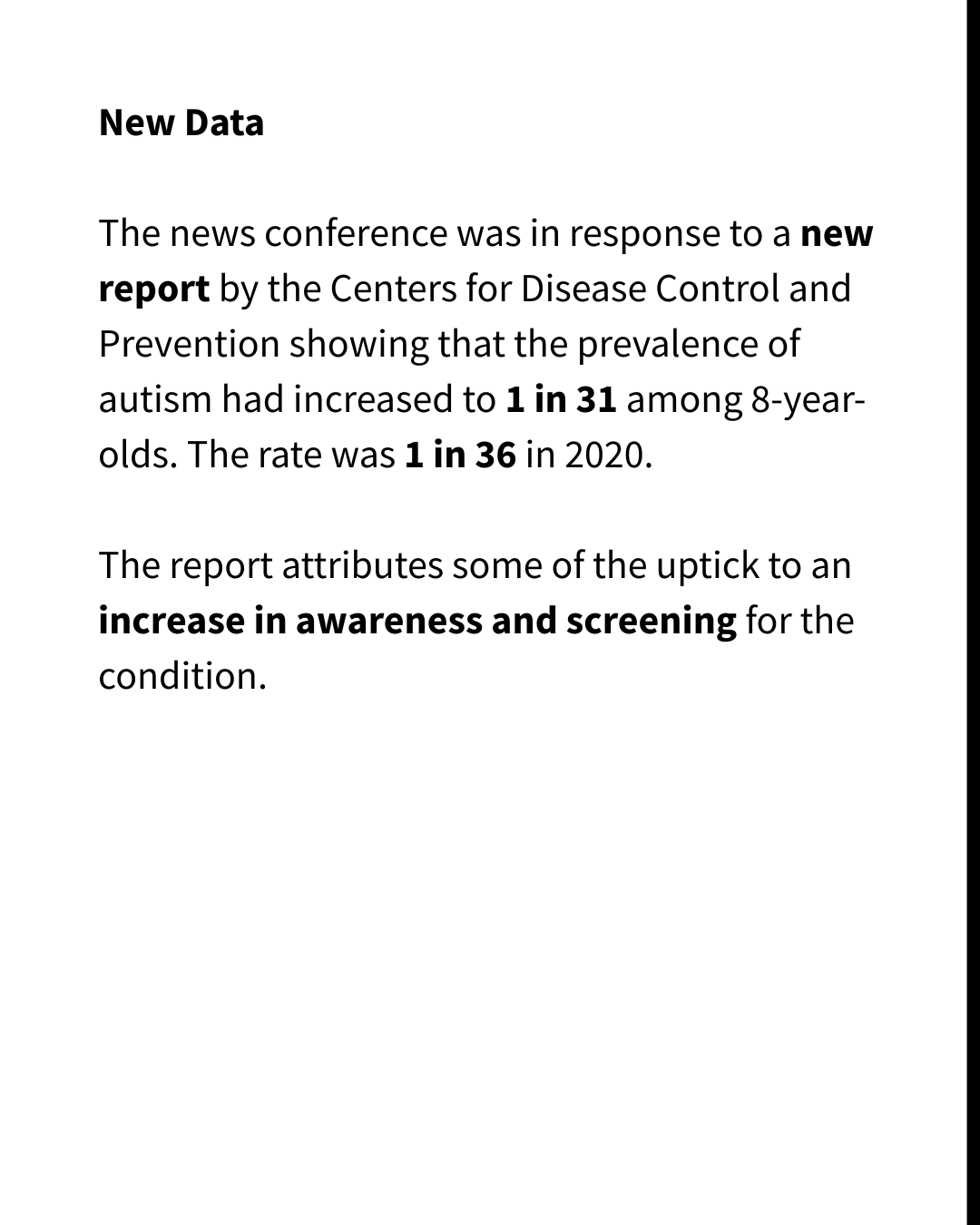 Black text on a white background reads: "The news conference was in response to a new report by the Centers for Disease Control and Prevention showing that the prevalence of autism had increased to 1 in 31 among 8-year-olds. The rate was 1 in 36 in 2020. The report attributes some of the uptick to an increase in awareness and screening for the condition."